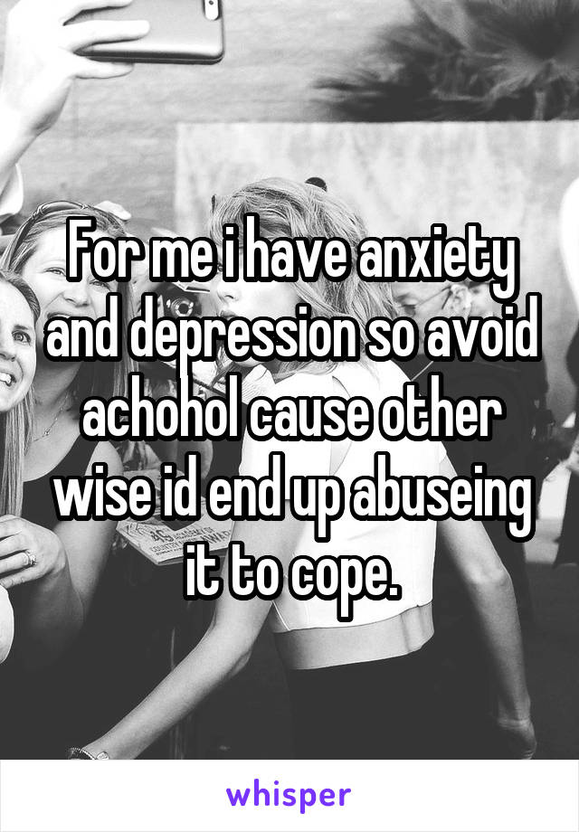 For me i have anxiety and depression so avoid achohol cause other wise id end up abuseing it to cope.