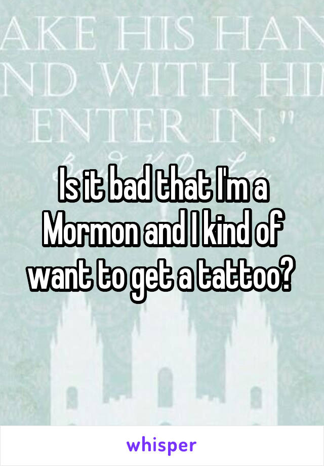 Is it bad that I'm a Mormon and I kind of want to get a tattoo? 