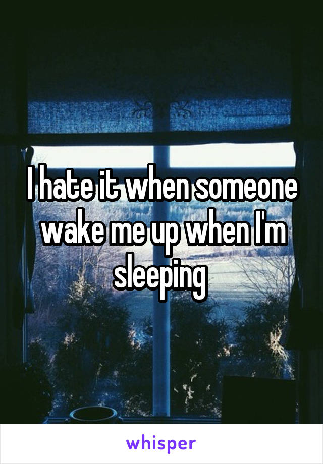 I hate it when someone wake me up when I'm sleeping 