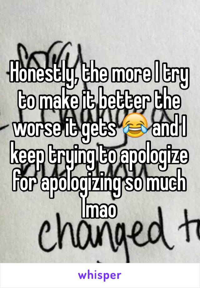 Honestly, the more I try to make it better the worse it gets 😂 and I keep trying to apologize for apologizing so much lmao