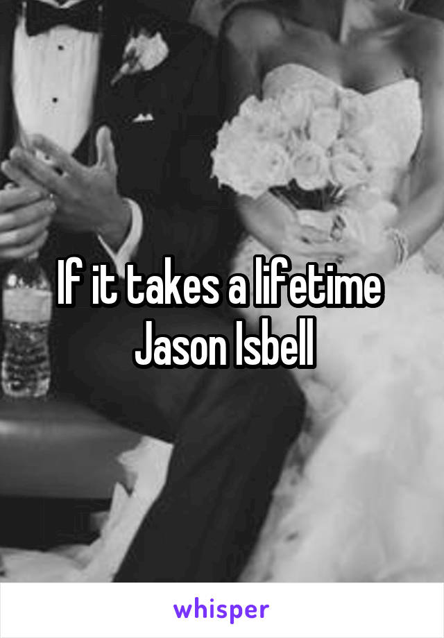 If it takes a lifetime 
Jason Isbell