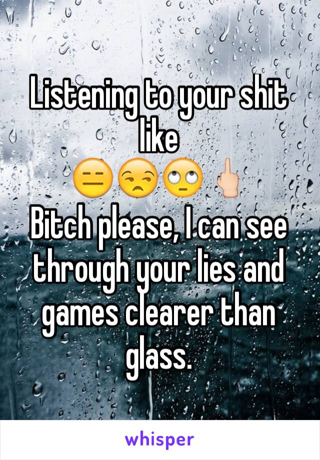 Listening to your shit like
😑😒🙄🖕🏻
Bitch please, I can see through your lies and games clearer than glass.