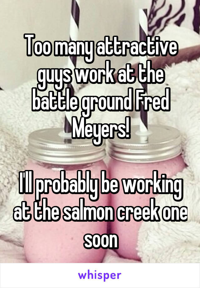 Too many attractive guys work at the battle ground Fred Meyers!

I'll probably be working at the salmon creek one soon