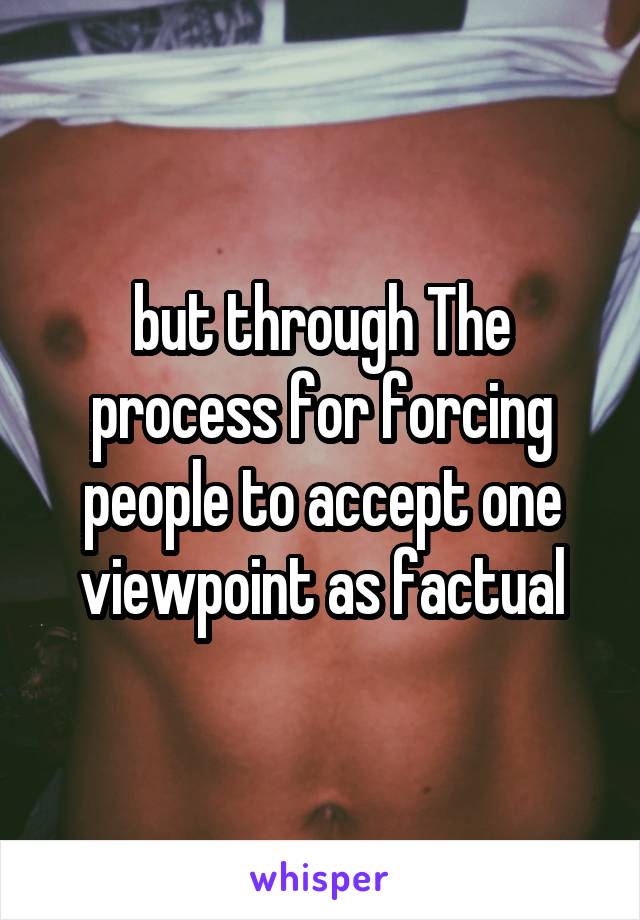 but through The process for forcing people to accept one viewpoint as factual