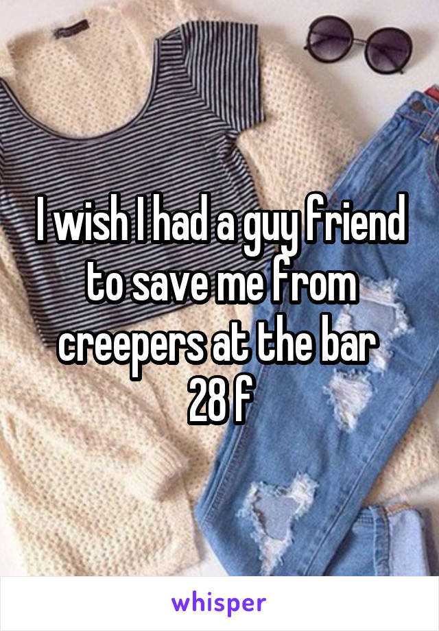 I wish I had a guy friend to save me from creepers at the bar 
28 f