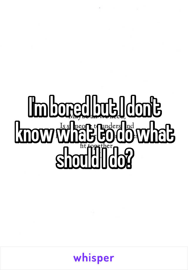 I'm bored but I don't know what to do what should I do?