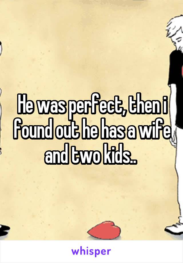 He was perfect, then i found out he has a wife and two kids.. 