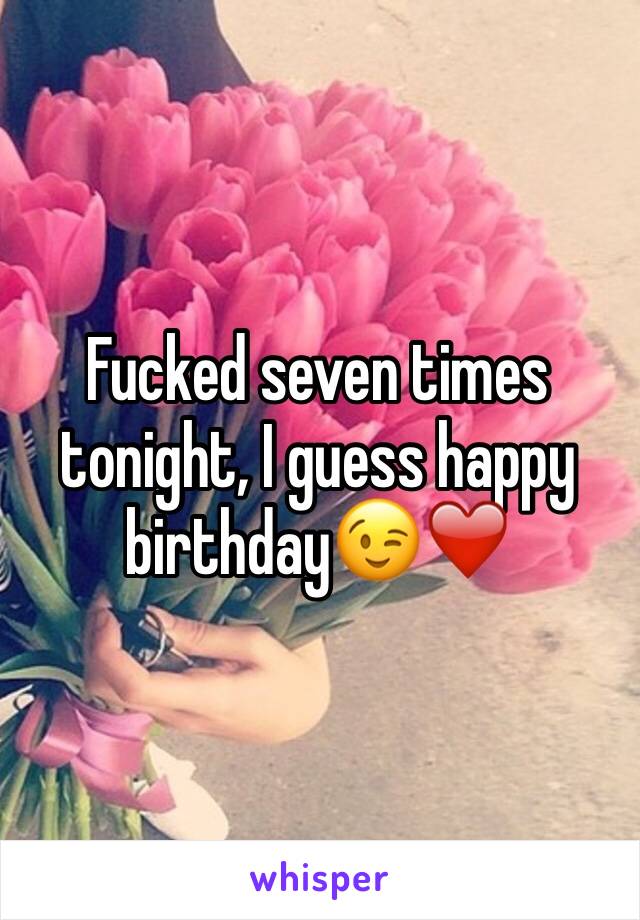 Fucked seven times tonight, I guess happy birthday😉❤️