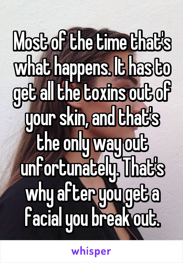 Most of the time that's what happens. It has to get all the toxins out of your skin, and that's the only way out unfortunately. That's why after you get a facial you break out.