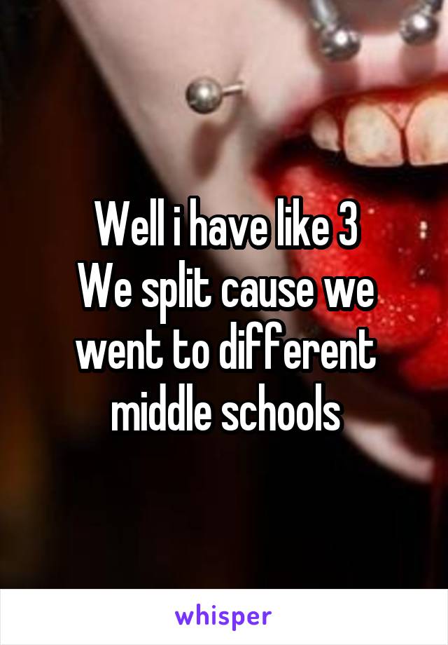 Well i have like 3
We split cause we went to different middle schools
