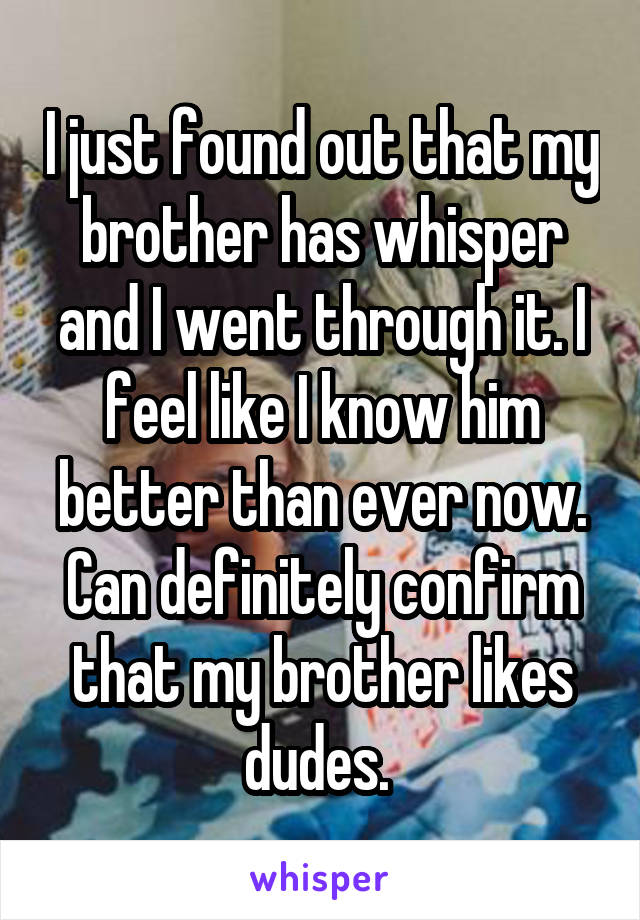 I just found out that my brother has whisper and I went through it. I feel like I know him better than ever now. Can definitely confirm that my brother likes dudes. 