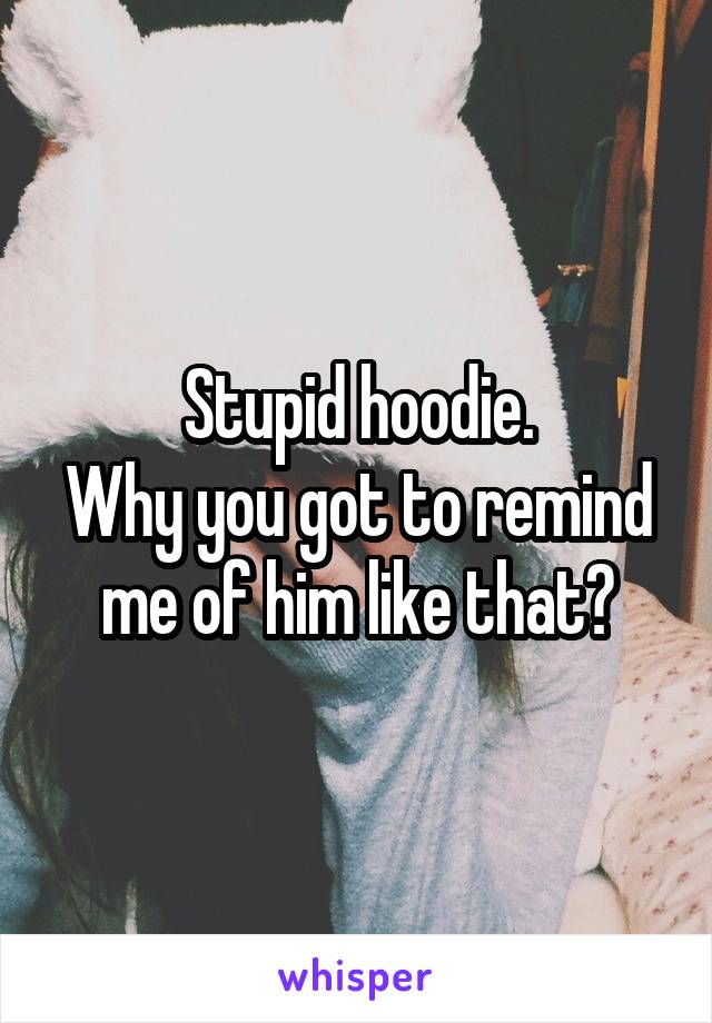 Stupid hoodie.
Why you got to remind me of him like that?