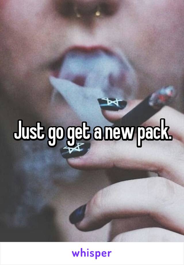 Just go get a new pack.