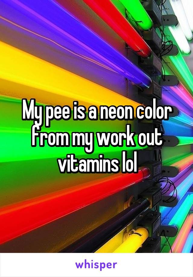 My pee is a neon color from my work out vitamins lol