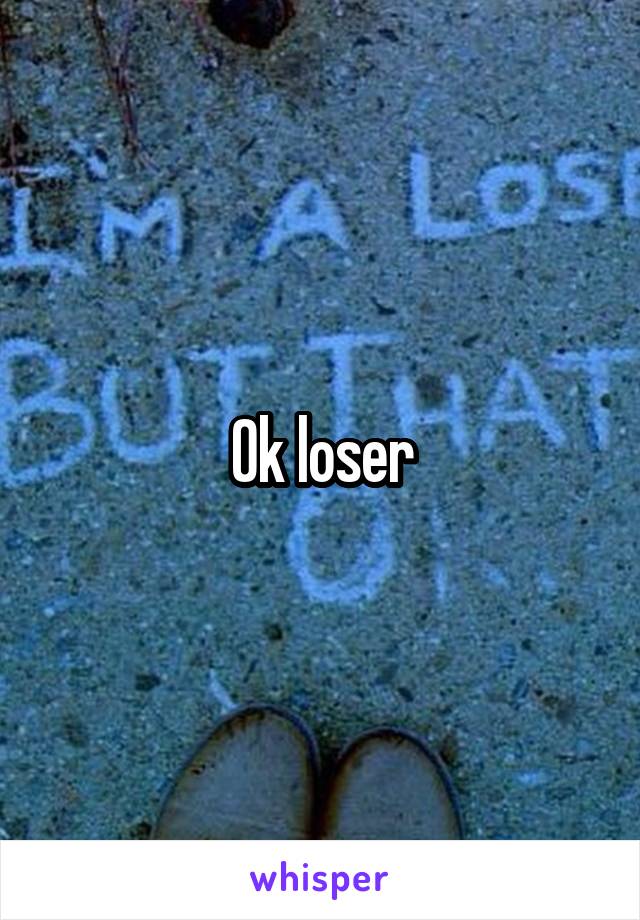 Ok loser
