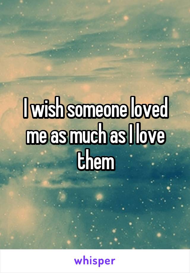 I wish someone loved me as much as I love them