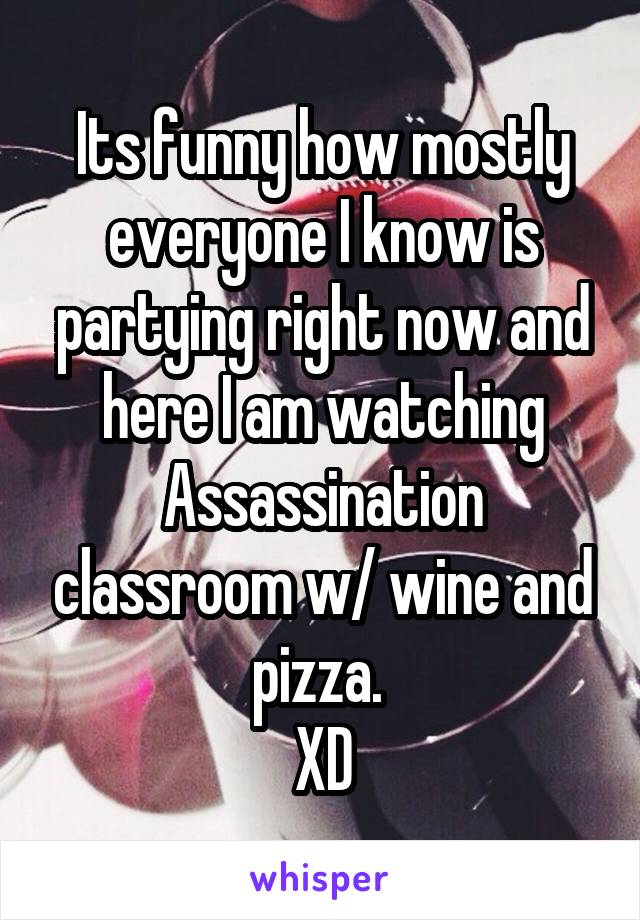 Its funny how mostly everyone I know is partying right now and here I am watching Assassination classroom w/ wine and pizza. 
XD