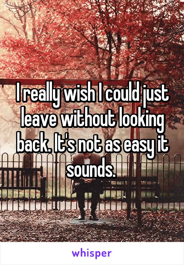 I really wish I could just leave without looking back. It's not as easy it sounds. 