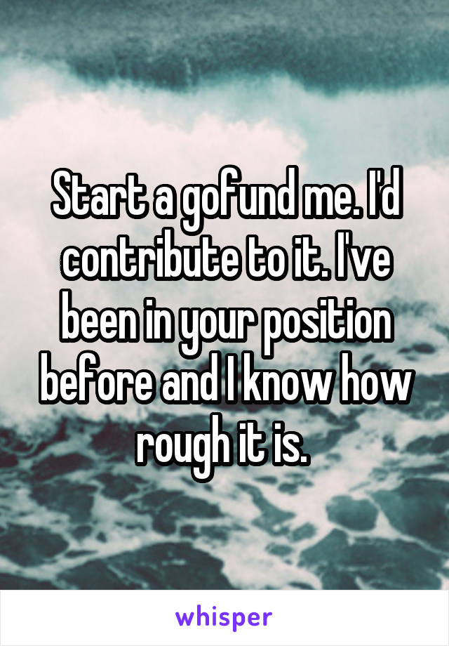 Start a gofund me. I'd contribute to it. I've been in your position before and I know how rough it is. 