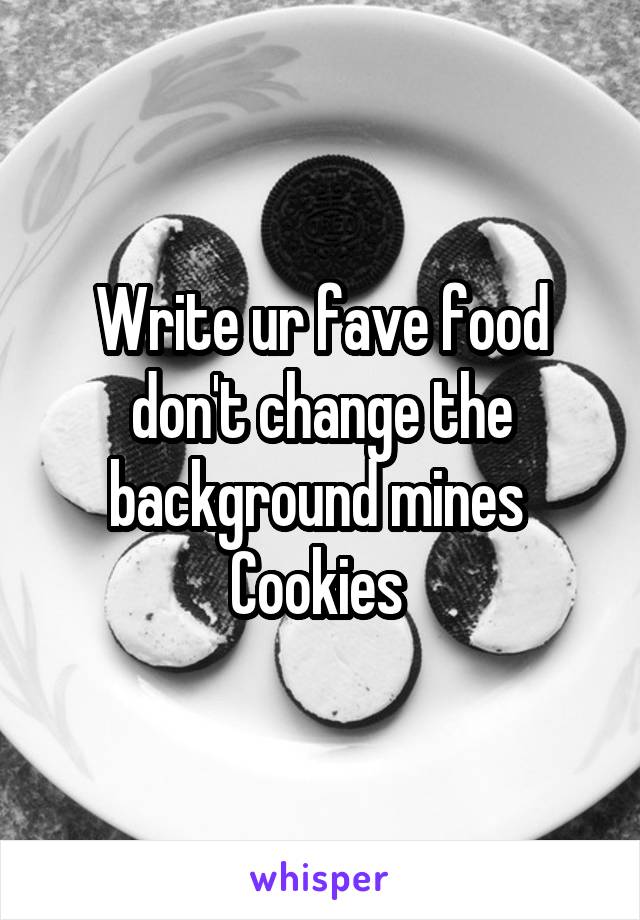 Write ur fave food don't change the background mines 
Cookies 