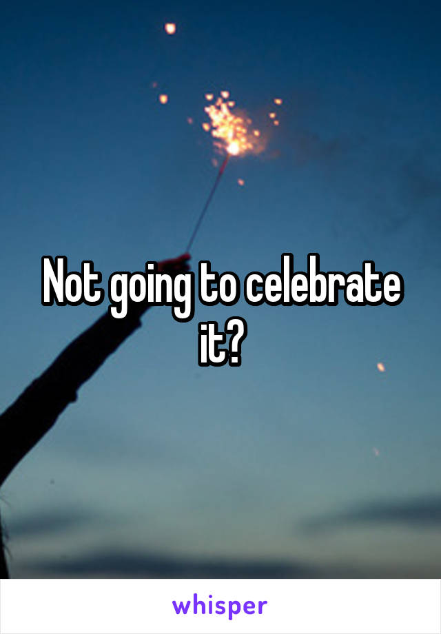Not going to celebrate it?