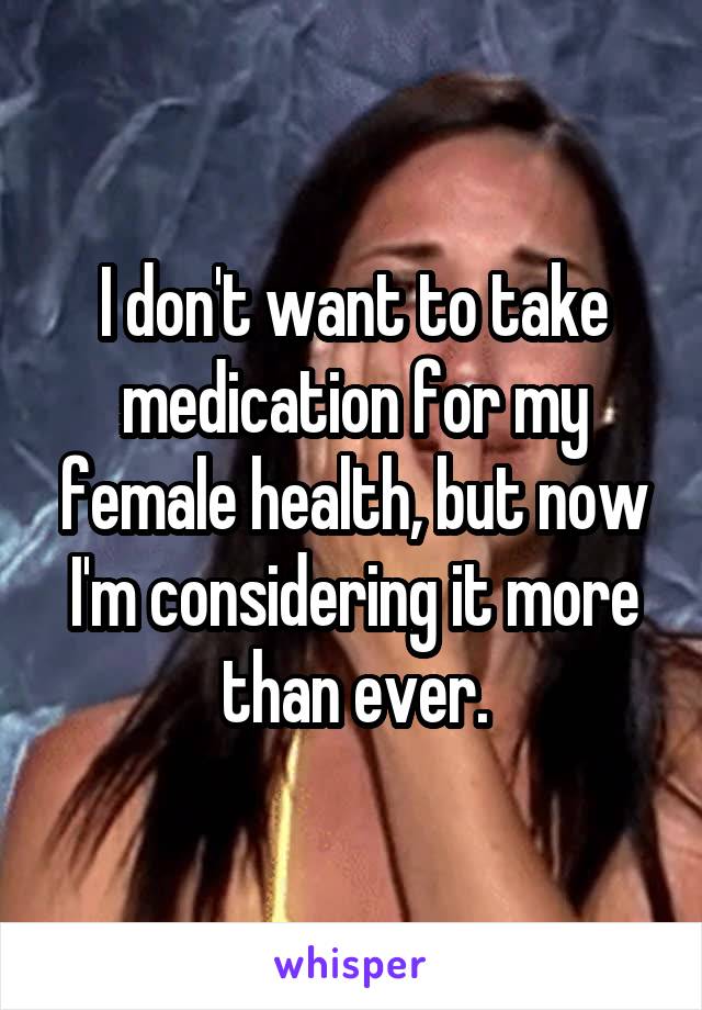 I don't want to take medication for my female health, but now I'm considering it more than ever.