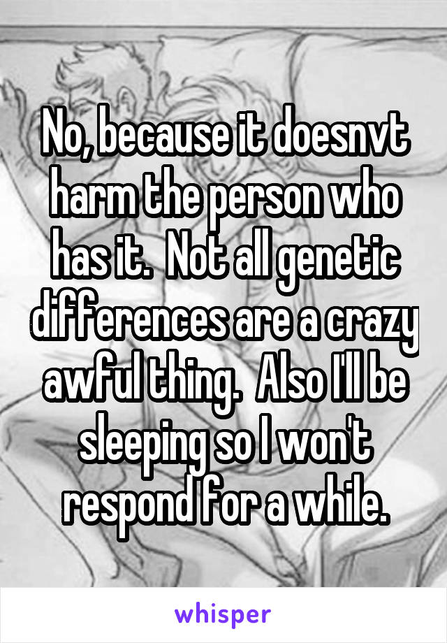 No, because it doesnvt harm the person who has it.  Not all genetic differences are a crazy awful thing.  Also I'll be sleeping so I won't respond for a while.