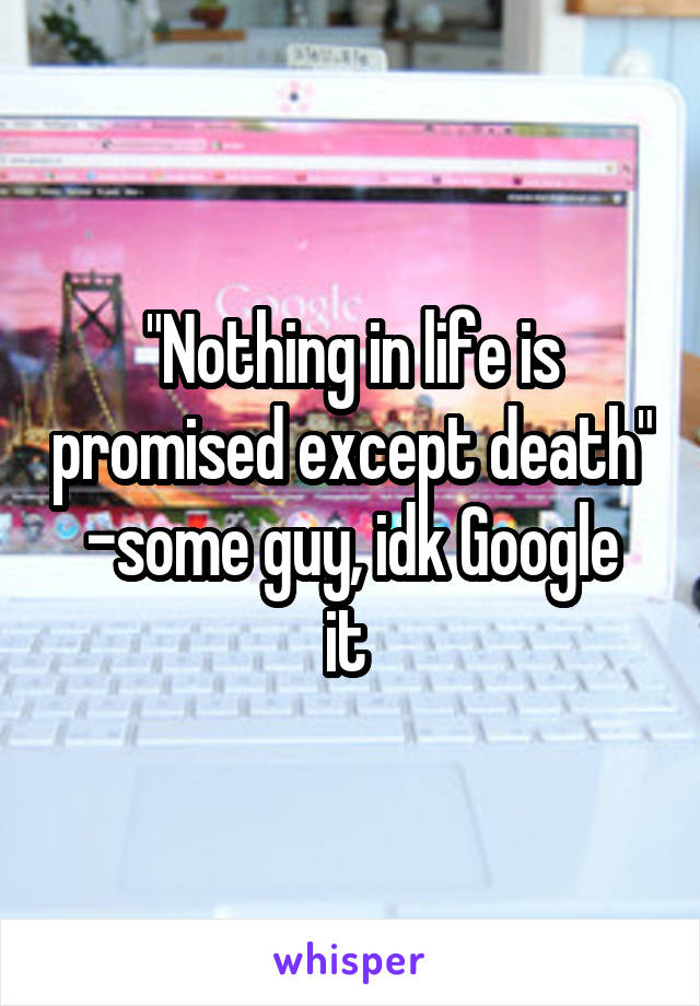 "Nothing in life is promised except death"
-some guy, idk Google it 