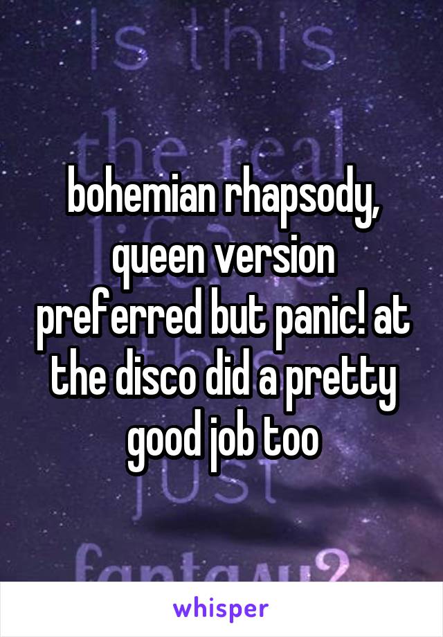 bohemian rhapsody, queen version preferred but panic! at the disco did a pretty good job too