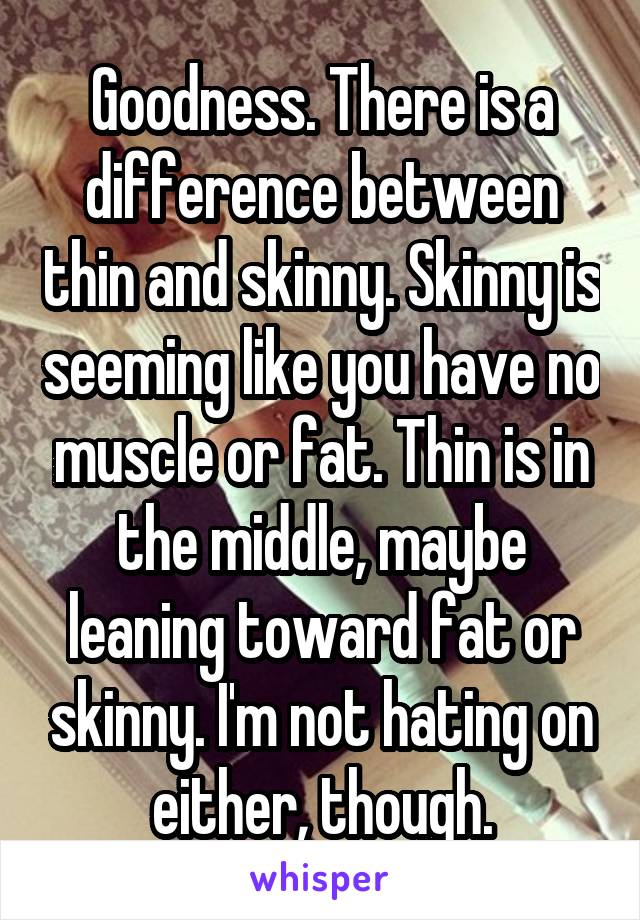 Goodness. There is a difference between thin and skinny. Skinny is seeming like you have no muscle or fat. Thin is in the middle, maybe leaning toward fat or skinny. I'm not hating on either, though.