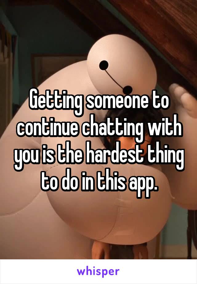 Getting someone to continue chatting with you is the hardest thing to do in this app.