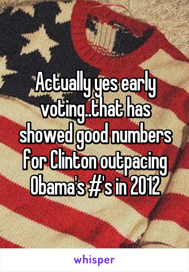 Actually yes early voting..that has showed good numbers for Clinton outpacing Obama's #'s in 2012