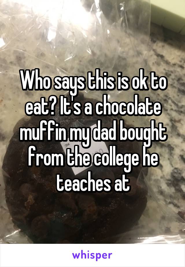Who says this is ok to eat? It's a chocolate muffin my dad bought from the college he teaches at