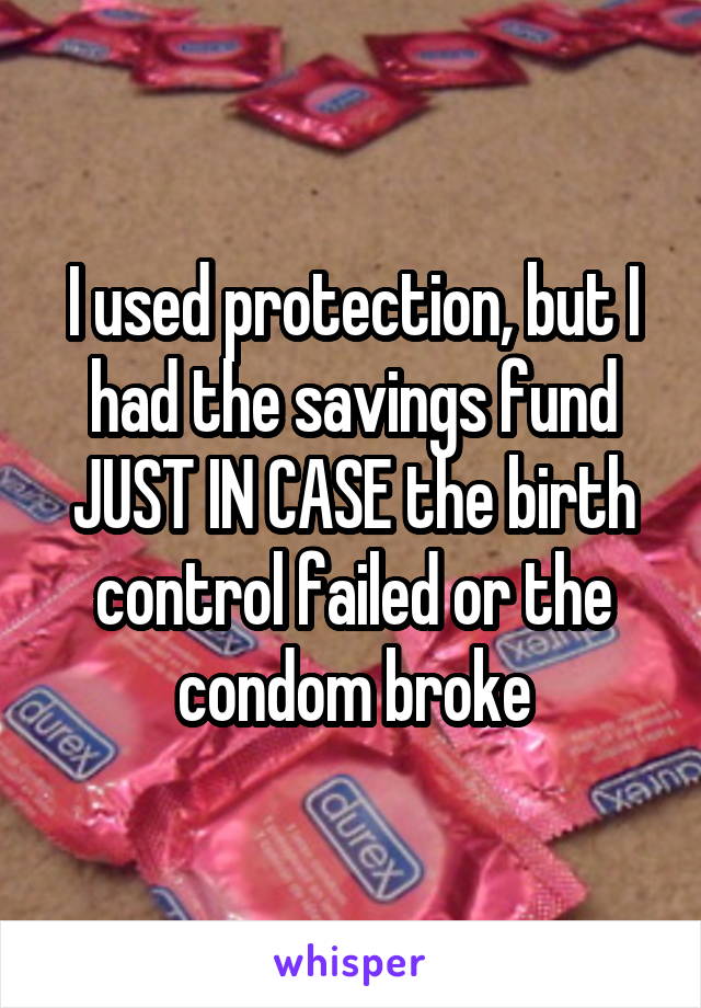 I used protection, but I had the savings fund JUST IN CASE the birth control failed or the condom broke