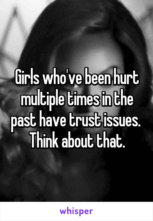 Girls who've been hurt multiple times in the past have trust issues. 
Think about that.