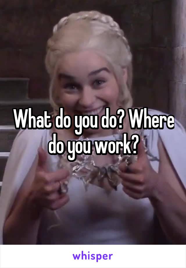What do you do? Where do you work?