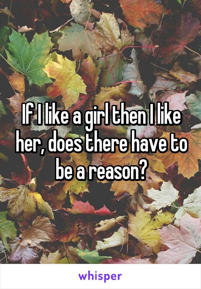 If I like a girl then I like her, does there have to be a reason?