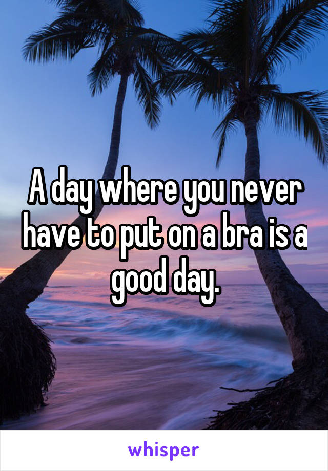A day where you never have to put on a bra is a good day.