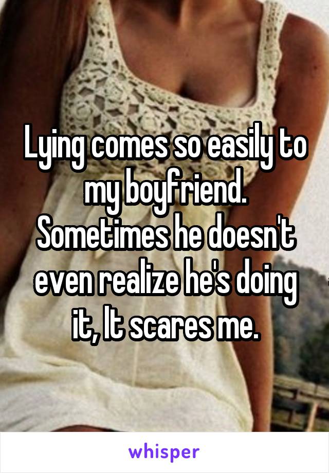 Lying comes so easily to my boyfriend. Sometimes he doesn't even realize he's doing it, It scares me.