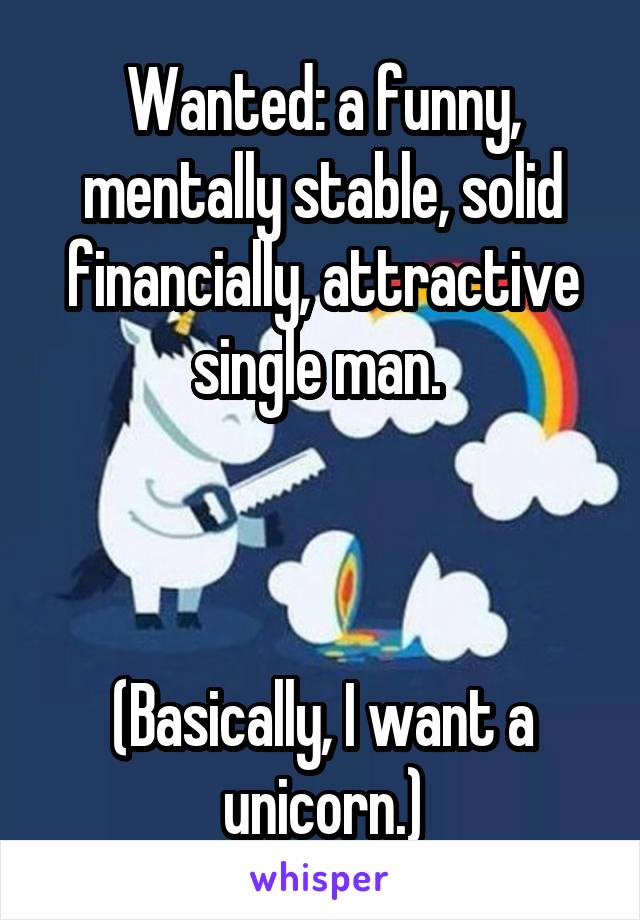 Wanted: a funny, mentally stable, solid financially, attractive single man. 



(Basically, I want a unicorn.)