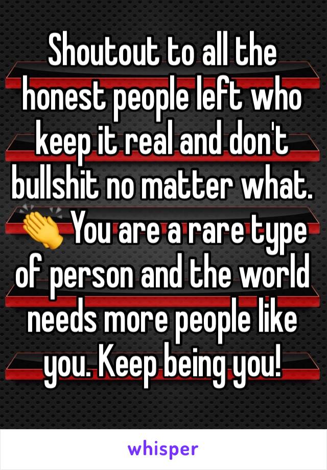 Shoutout to all the honest people left who keep it real and don't bullshit no matter what. 👏 You are a rare type of person and the world needs more people like you. Keep being you! 