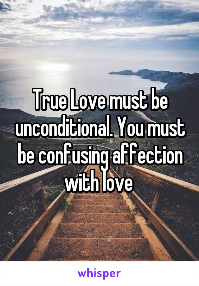 True Love must be unconditional. You must be confusing affection with love 