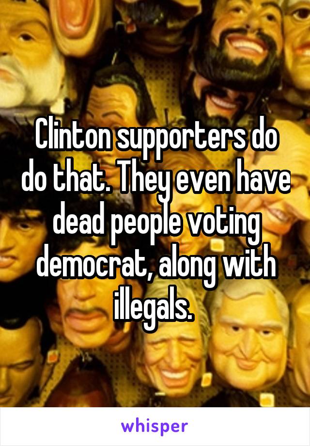 Clinton supporters do do that. They even have dead people voting democrat, along with illegals. 