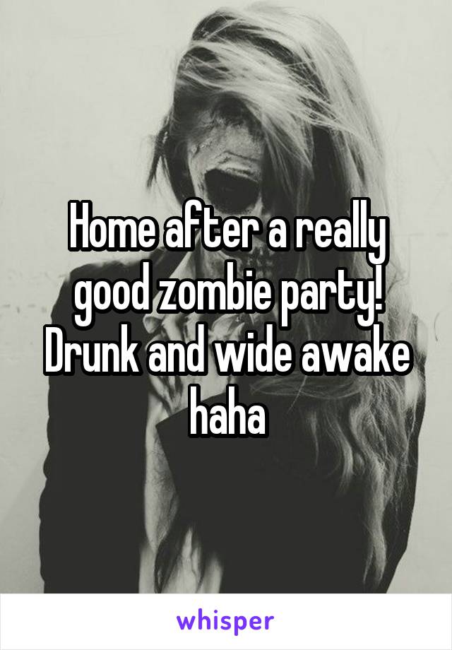 Home after a really good zombie party!
Drunk and wide awake haha