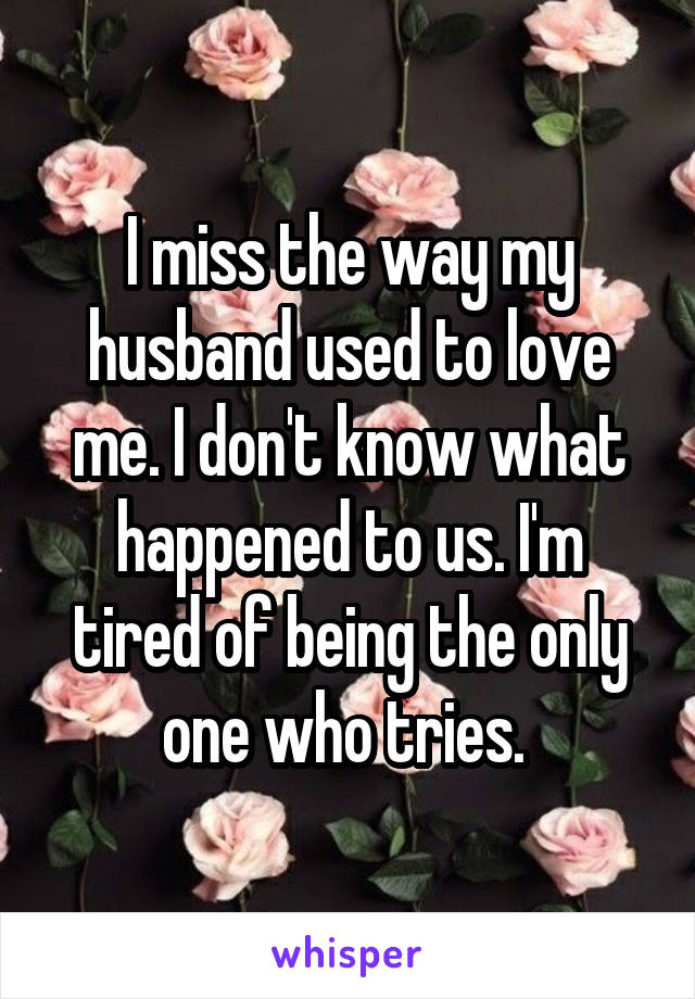 I miss the way my husband used to love me. I don't know what happened to us. I'm tired of being the only one who tries. 