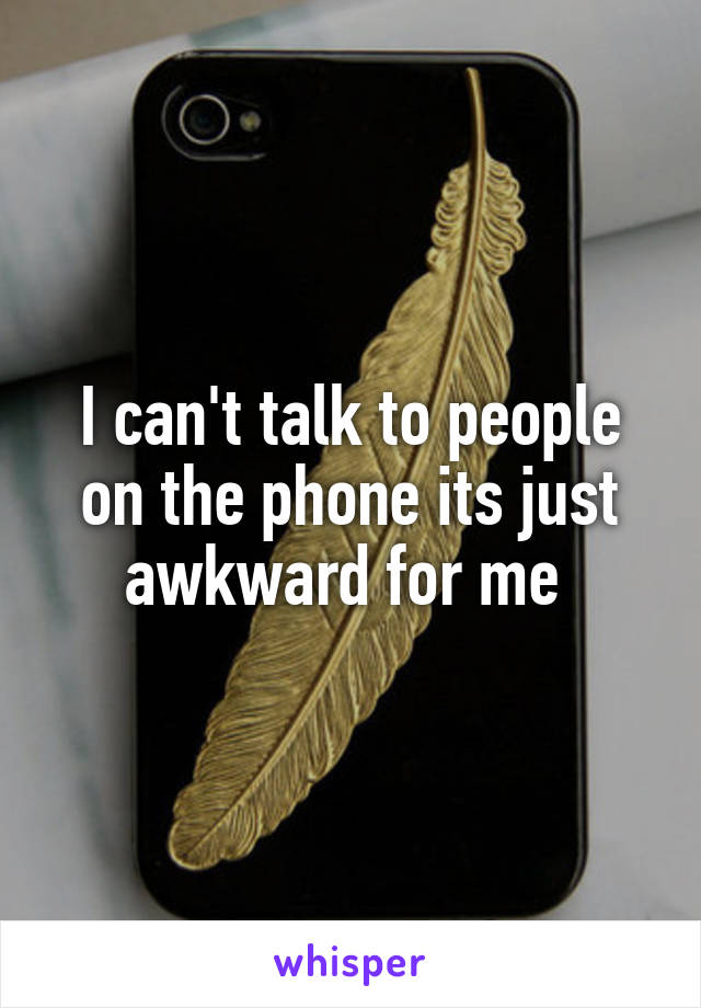 I can't talk to people on the phone its just awkward for me 