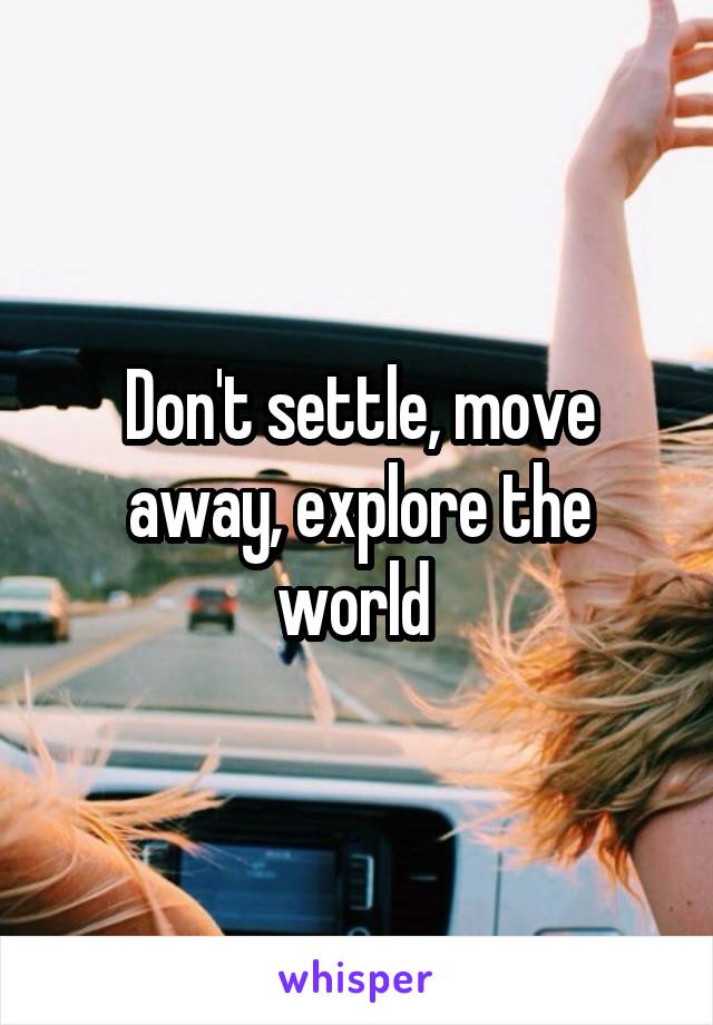 Don't settle, move away, explore the world 