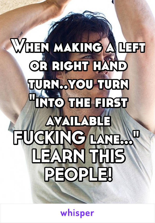 When making a left or right hand turn..you turn "into the first available FUCKING lane..."  LEARN THIS PEOPLE!