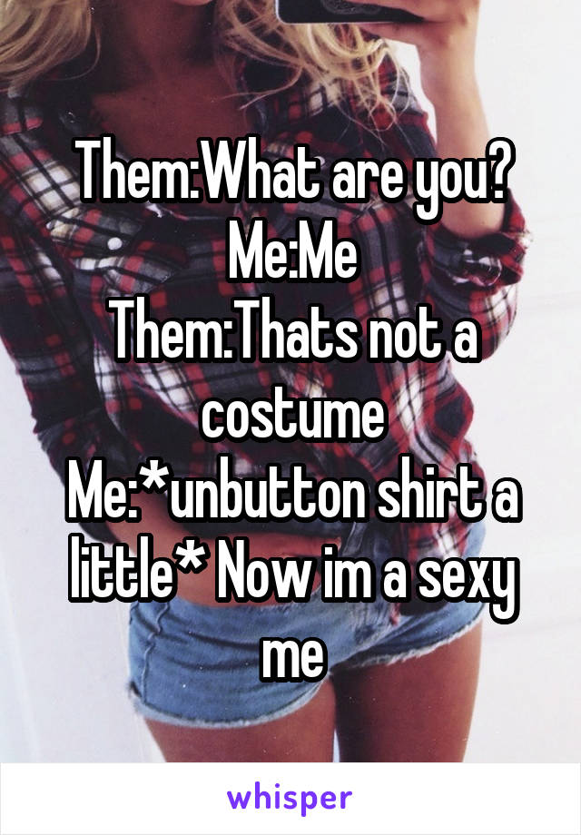 Them:What are you?
Me:Me
Them:Thats not a costume
Me:*unbutton shirt a little* Now im a sexy me