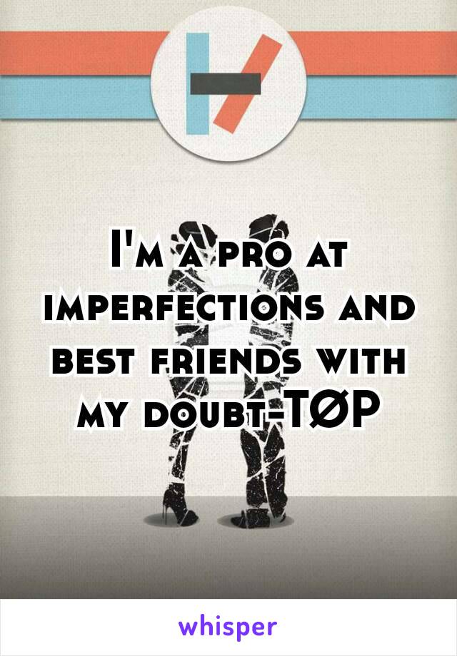 I'm a pro at imperfections and best friends with my doubt-TØP